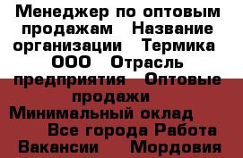Менеджер по оптовым продажам › Название организации ­ Термика, ООО › Отрасль предприятия ­ Оптовые продажи › Минимальный оклад ­ 27 000 - Все города Работа » Вакансии   . Мордовия респ.